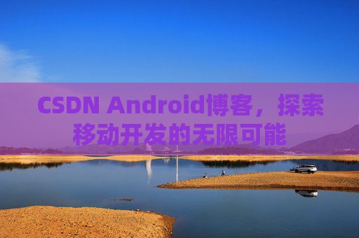 CSDN Android博客，探索移动开发的无限可能